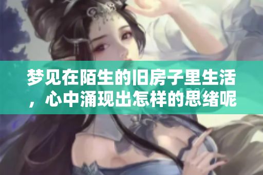 梦见在陌生的旧房子里生活，心中涌现出怎样的思绪呢