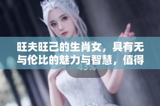 旺夫旺己的生肖女，具有无与伦比的魅力与智慧，值得我们深入探讨