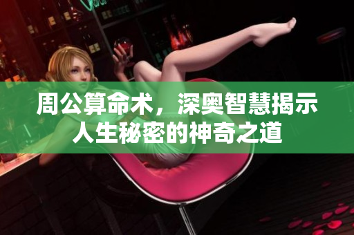 周公算命术，深奥智慧揭示人生秘密的神奇之道