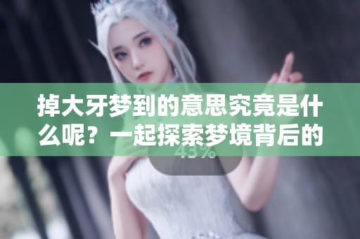掉大牙梦到的意思究竟是什么呢？一起探索梦境背后的深层含义吧！