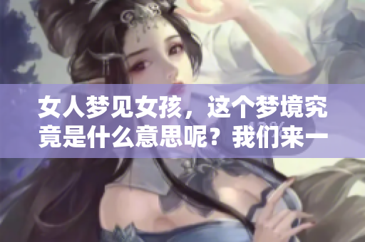 女人梦见女孩，这个梦境究竟是什么意思呢？我们来一起探讨一下。