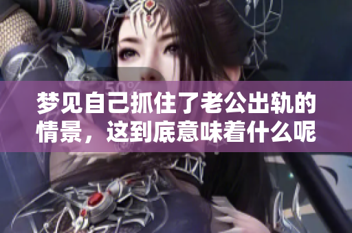 梦见自己抓住了老公出轨的情景，这到底意味着什么呢