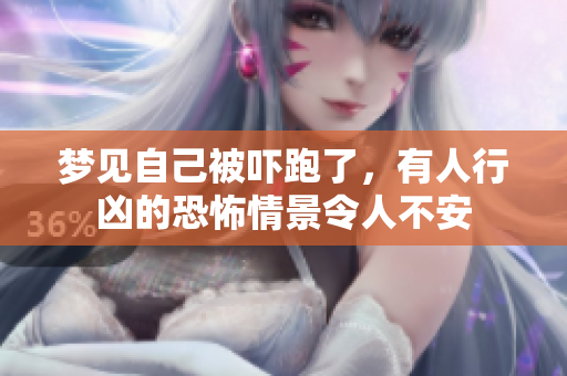 梦见自己被吓跑了，有人行凶的恐怖情景令人不安