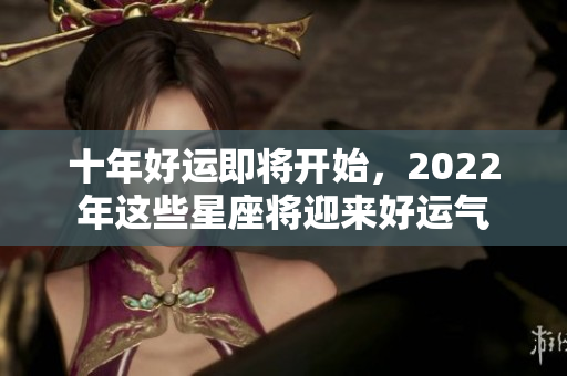 十年好运即将开始，2022年这些星座将迎来好运气