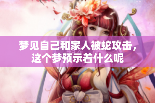梦见自己和家人被蛇攻击，这个梦预示着什么呢