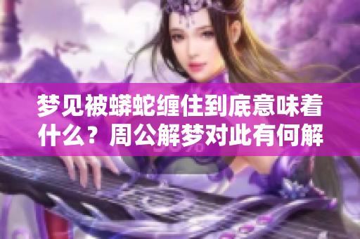 梦见被蟒蛇缠住到底意味着什么？周公解梦对此有何解读呢