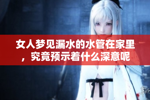 女人梦见漏水的水管在家里，究竟预示着什么深意呢