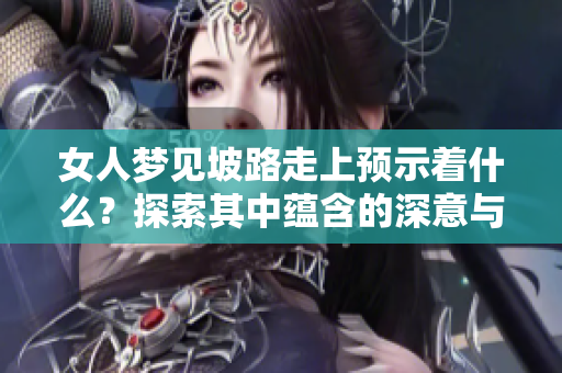 女人梦见坡路走上预示着什么？探索其中蕴含的深意与象征。