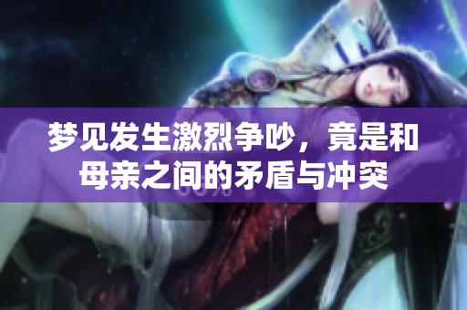 梦见发生激烈争吵，竟是和母亲之间的矛盾与冲突