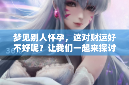 梦见别人怀孕，这对财运好不好呢？让我们一起来探讨一下其中的奥秘。