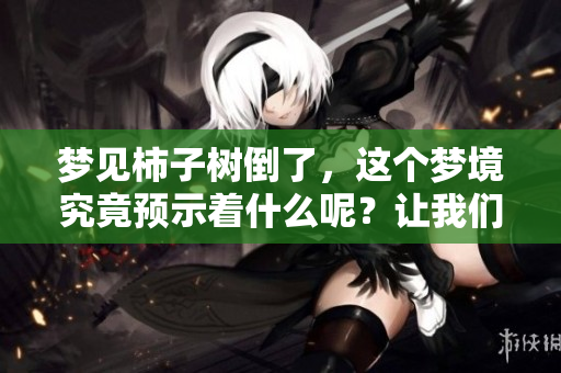 梦见柿子树倒了，这个梦境究竟预示着什么呢？让我们一起探索其中的含义。