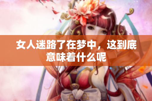 女人迷路了在梦中，这到底意味着什么呢