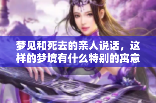 梦见和死去的亲人说话，这样的梦境有什么特别的寓意呢
