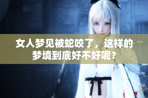 女人梦见被蛇咬了，这样的梦境到底好不好呢？