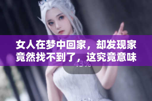 女人在梦中回家，却发现家竟然找不到了，这究竟意味着什么呢