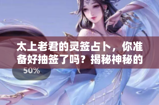 太上老君的灵签占卜，你准备好抽签了吗？揭秘神秘的灵签背后故事。