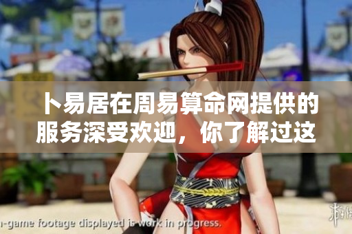 卜易居在周易算命网提供的服务深受欢迎，你了解过这些内容吗