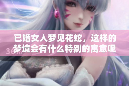 已婚女人梦见花蛇，这样的梦境会有什么特别的寓意呢