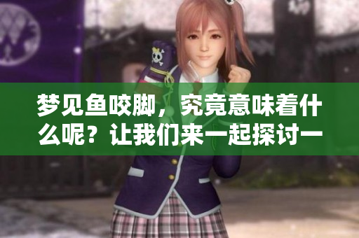梦见鱼咬脚，究竟意味着什么呢？让我们来一起探讨一下这个奇妙的梦境。