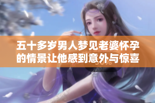 五十多岁男人梦见老婆怀孕的情景让他感到意外与惊喜