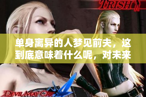 单身离异的人梦见前夫，这到底意味着什么呢，对未来是否有什么兆头呢