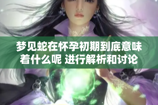 梦见蛇在怀孕初期到底意味着什么呢 进行解析和讨论