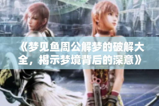 《梦见鱼周公解梦的破解大全，揭示梦境背后的深意》