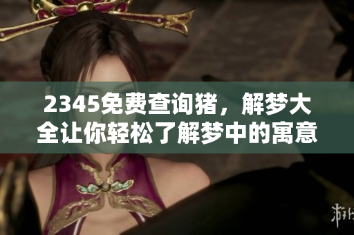 2345免费查询猪，解梦大全让你轻松了解梦中的寓意