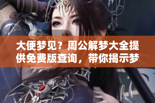大便梦见？周公解梦大全提供免费版查询，带你揭示梦境奥秘