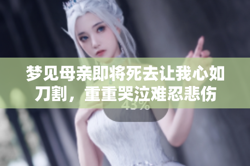 梦见母亲即将死去让我心如刀割，重重哭泣难忍悲伤
