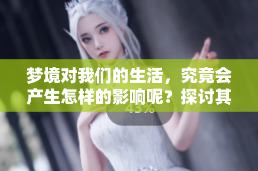 梦境对我们的生活，究竟会产生怎样的影响呢？探讨其重要性与启示性。