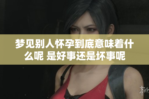 梦见别人怀孕到底意味着什么呢 是好事还是坏事呢