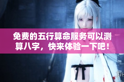 免费的五行算命服务可以测算八字，快来体验一下吧！