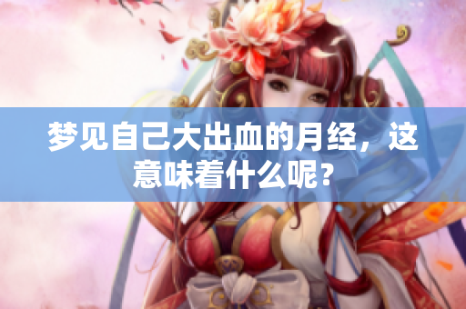 梦见自己大出血的月经，这意味着什么呢？