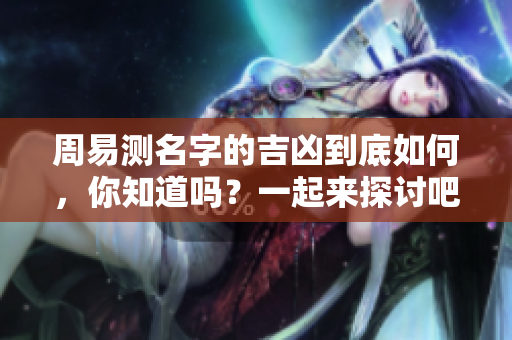 周易测名字的吉凶到底如何，你知道吗？一起来探讨吧！