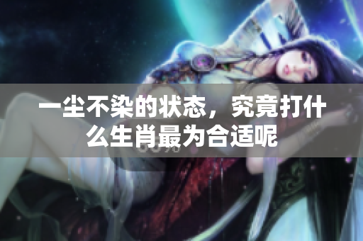 一尘不染的状态，究竟打什么生肖最为合适呢