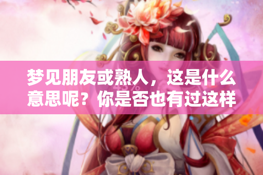 梦见朋友或熟人，这是什么意思呢？你是否也有过这样的梦境体验？
