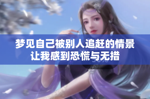 梦见自己被别人追赶的情景让我感到恐慌与无措