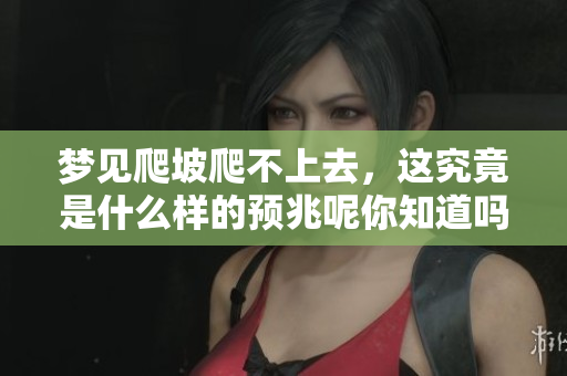 梦见爬坡爬不上去，这究竟是什么样的预兆呢你知道吗