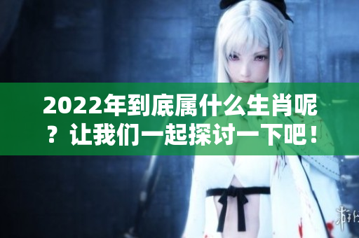 2022年到底属什么生肖呢？让我们一起探讨一下吧！