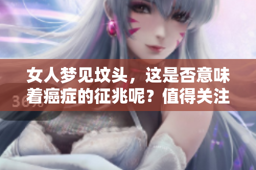 女人梦见坟头，这是否意味着癌症的征兆呢？值得关注的梦境解析！