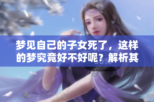 梦见自己的子女死了，这样的梦究竟好不好呢？解析其中的含义与影响