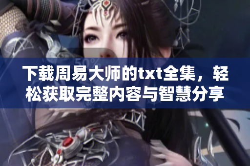 下载周易大师的txt全集，轻松获取完整内容与智慧分享