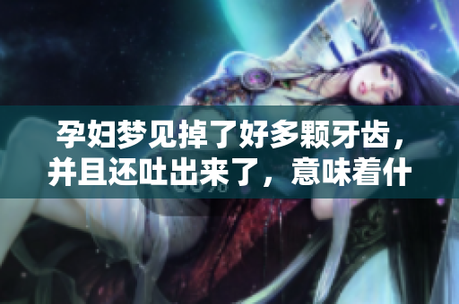 孕妇梦见掉了好多颗牙齿，并且还吐出来了，意味着什么呢