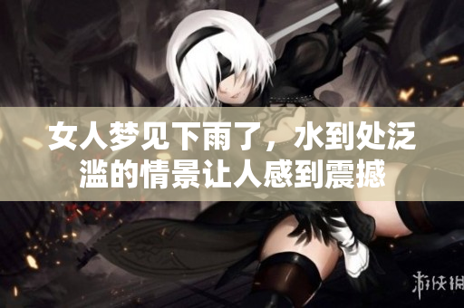 女人梦见下雨了，水到处泛滥的情景让人感到震撼