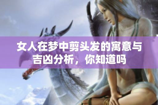 女人在梦中剪头发的寓意与吉凶分析，你知道吗