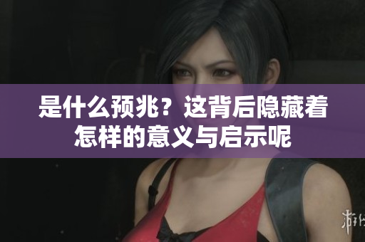 是什么预兆？这背后隐藏着怎样的意义与启示呢