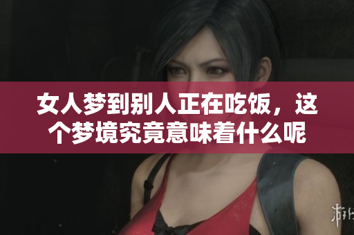 女人梦到别人正在吃饭，这个梦境究竟意味着什么呢