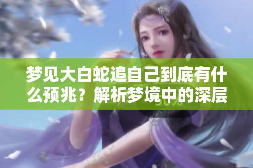 梦见大白蛇追自己到底有什么预兆？解析梦境中的深层含义与象征。