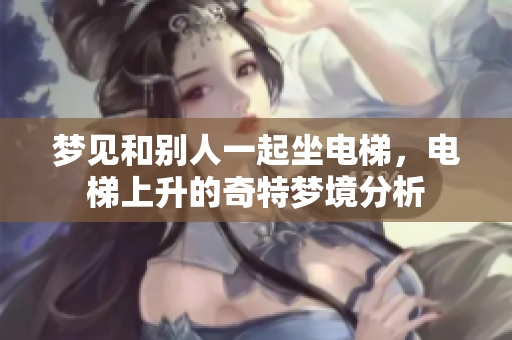 梦见和别人一起坐电梯，电梯上升的奇特梦境分析